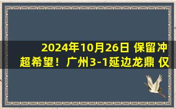 2024年10月26日 保留冲超希望！广州3-1延边龙鼎 仅落后大连英博2分&末轮战南京